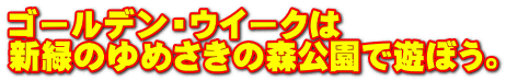 ゴールデン・ウイークは 新緑のゆめさきの森公園で遊ぼう。
