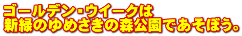 ゴールデン・ウイークは 新緑のゆめさきの森公園であそぼう。